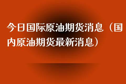 今日国际原油期货消息（国内原油期货最新消息）_https://www.xyskdbj.com_期货手续费_第1张