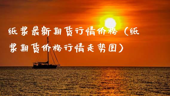 纸浆最新期货行情价格（纸浆期货价格行情走势图）_https://www.xyskdbj.com_期货行情_第1张