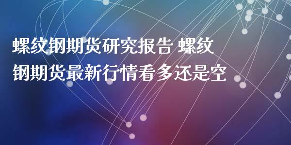 螺纹钢期货研究报告 螺纹钢期货最新行情看多还是空_https://www.xyskdbj.com_原油直播_第1张