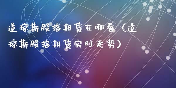 道琼斯股指期货在哪看（道琼斯股指期货实时走势）_https://www.xyskdbj.com_原油直播_第1张