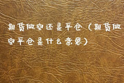 期货做空还是平仓（期货做空平仓是什么意思）_https://www.xyskdbj.com_期货行情_第1张