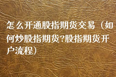 怎么开通股指期货交易（如何炒股指期货?股指期货开户流程）_https://www.xyskdbj.com_期货学院_第1张