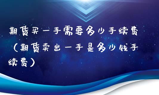 期货买一手需要多少手续费（期货卖出一手是多少钱手续费）_https://www.xyskdbj.com_原油行情_第1张