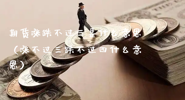 期货涨跌不过三是什么意思（涨不过三跌不过四什么意思）_https://www.xyskdbj.com_原油直播_第1张