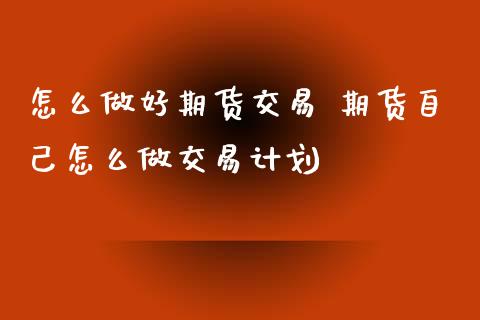 怎么做好期货交易 期货自己怎么做交易计划_https://www.xyskdbj.com_期货学院_第1张