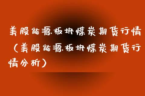 美股能源板块煤炭期货行情（美股能源板块煤炭期货行情分析）_https://www.xyskdbj.com_期货手续费_第1张