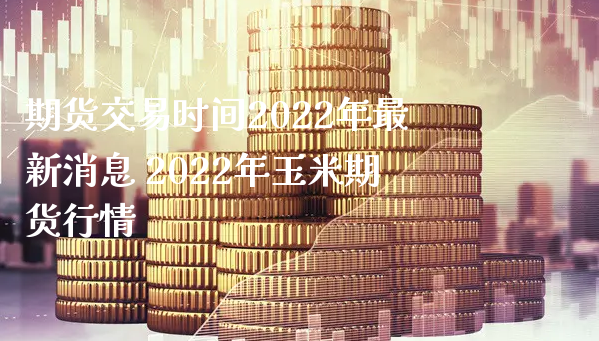 期货交易时间2022年最新消息 2022年玉米期货行情_https://www.xyskdbj.com_期货学院_第1张