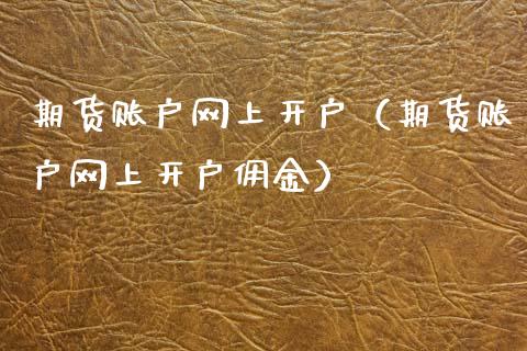 期货账户网上开户（期货账户网上开户佣金）_https://www.xyskdbj.com_原油行情_第1张
