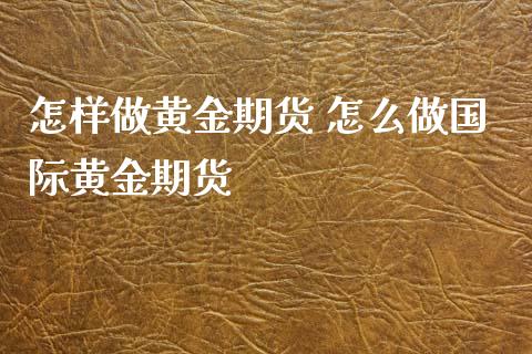 怎样做黄金期货 怎么做国际黄金期货_https://www.xyskdbj.com_原油直播_第1张