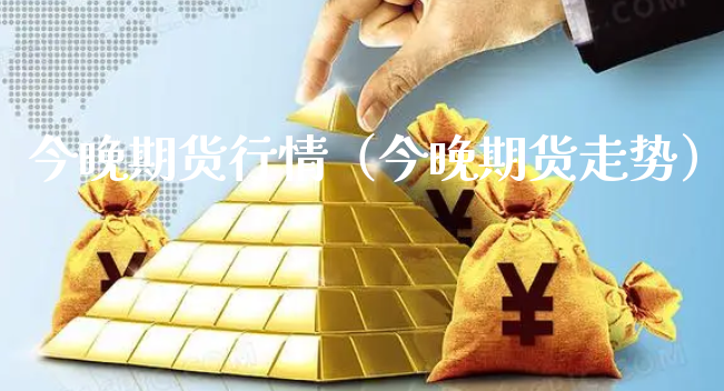 今晚期货行情（今晚期货走势）_https://www.xyskdbj.com_期货平台_第1张
