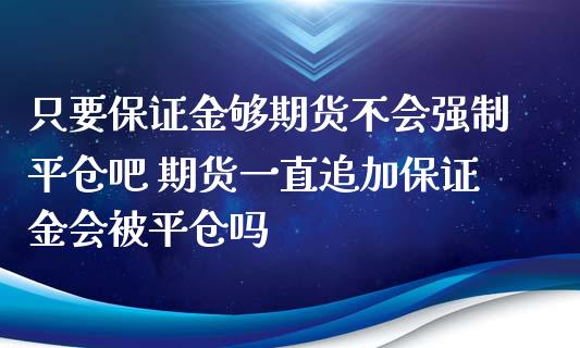 只要保证金够期货不会强制平仓吧 期货一直追加保证金会被平仓吗_https://www.xyskdbj.com_期货学院_第1张