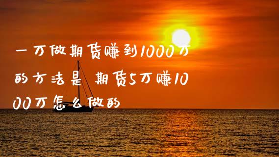 一万做期货赚到1000万的方法是 期货5万赚1000万怎么做的_https://www.xyskdbj.com_期货学院_第1张