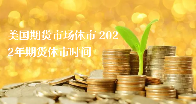 美国期货市场休市 2022年期货休市时间_https://www.xyskdbj.com_期货学院_第1张