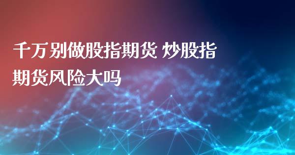 千万别做股指期货 炒股指期货风险大吗_https://www.xyskdbj.com_期货手续费_第1张