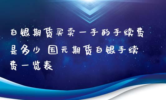 白银期货买卖一手的手续费是多少 国元期货白银手续费一览表_https://www.xyskdbj.com_期货学院_第1张
