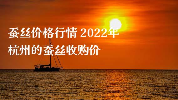 蚕丝价格行情 2022年杭州的蚕丝收购价_https://www.xyskdbj.com_期货手续费_第1张