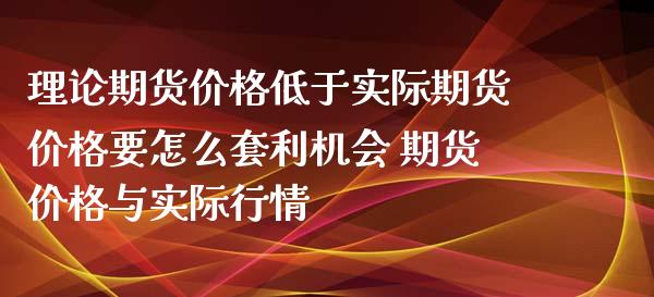 理论期货价格低于实际期货价格要怎么套利机会 期货价格与实际行情_https://www.xyskdbj.com_期货手续费_第1张