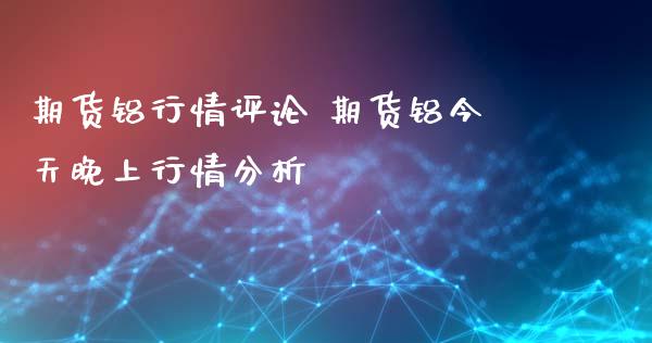期货铝行情评论 期货铝今天晚上行情分析_https://www.xyskdbj.com_期货行情_第1张