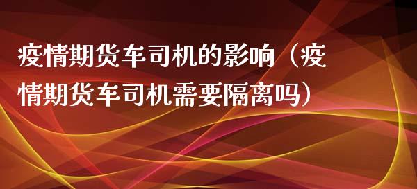 疫情期货车司机的影响（疫情期货车司机需要隔离吗）_https://www.xyskdbj.com_原油行情_第1张