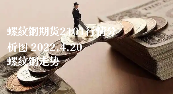螺纹钢期货2101行情分析图 2022.4.20螺纹钢走势_https://www.xyskdbj.com_原油直播_第1张