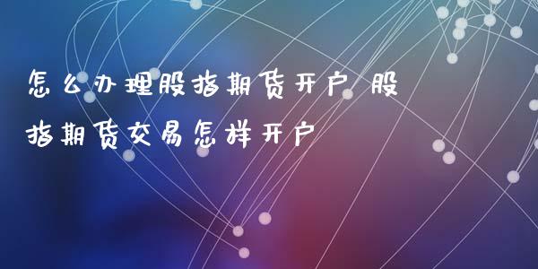 怎么办理股指期货开户 股指期货交易怎样开户_https://www.xyskdbj.com_期货行情_第1张