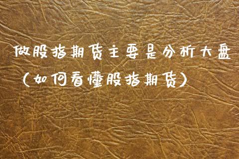 做股指期货主要是分析大盘（如何看懂股指期货）_https://www.xyskdbj.com_期货学院_第1张