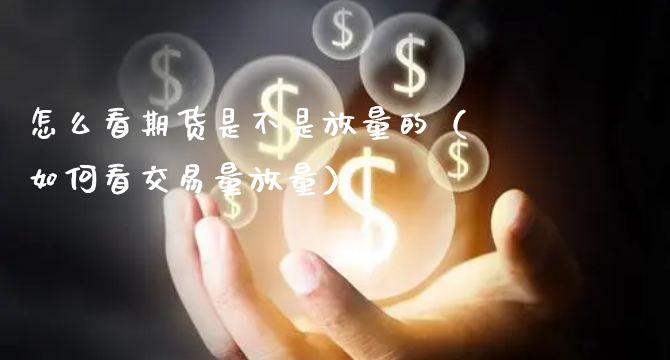 怎么看期货是不是放量的（如何看交易量放量）_https://www.xyskdbj.com_期货平台_第1张