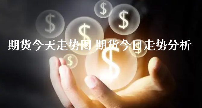 期货今天走势图 期货今日走势分析_https://www.xyskdbj.com_期货手续费_第1张