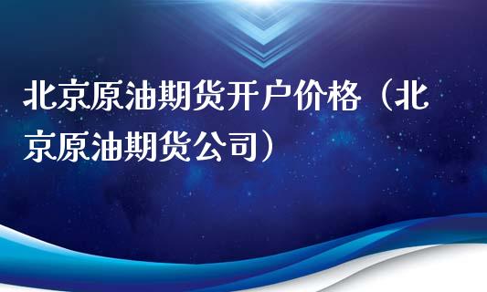 北京原油期货开户价格（北京原油期货公司）_https://www.xyskdbj.com_期货行情_第1张