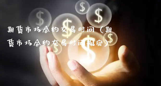 期货市场合约交易时间（期货市场合约交易时间规定）_https://www.xyskdbj.com_期货手续费_第1张