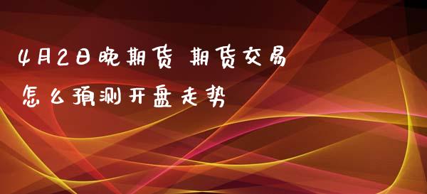 4月2日晚期货 期货交易怎么预测开盘走势_https://www.xyskdbj.com_期货行情_第1张