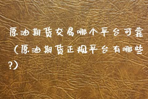 原油期货交易哪个平台可靠（原油期货正规平台有哪些?）_https://www.xyskdbj.com_期货行情_第1张