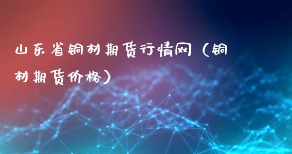 山东省铜材期货行情网（铜材期货价格）_https://www.xyskdbj.com_期货行情_第1张