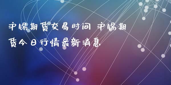 沪锡期货交易时间 沪锡期货今日行情最新消息_https://www.xyskdbj.com_期货行情_第1张