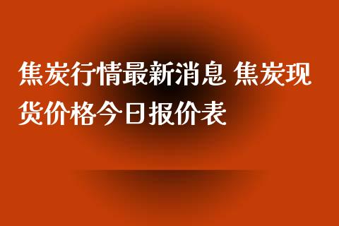 焦炭行情最新消息 焦炭现货价格今日报价表_https://www.xyskdbj.com_原油行情_第1张