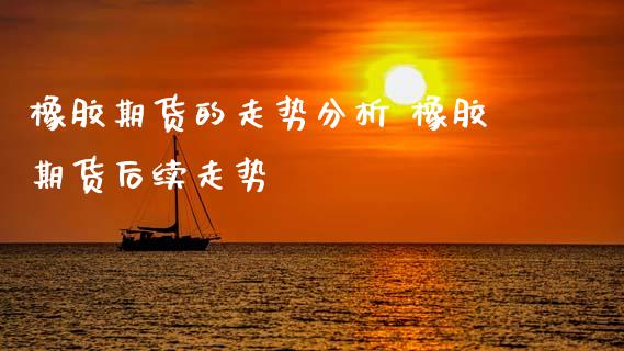 橡胶期货的走势分析 橡胶期货后续走势_https://www.xyskdbj.com_期货平台_第1张