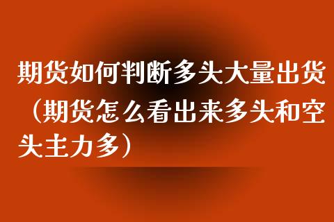 期货如何判断多头大量出货（期货怎么看出来多头和空头主力多）_https://www.xyskdbj.com_原油行情_第1张