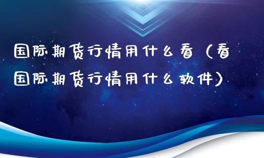 国际期货行情用什么看（看国际期货行情用什么软件）_https://www.xyskdbj.com_原油直播_第1张