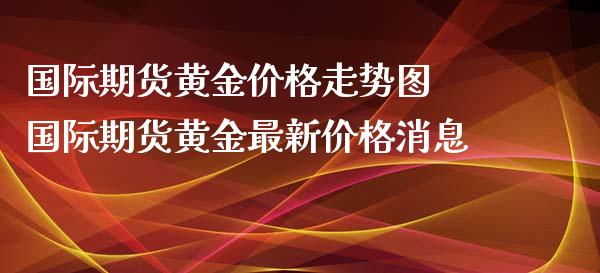 国际期货黄金价格走势图 国际期货黄金最新价格消息_https://www.xyskdbj.com_期货平台_第1张