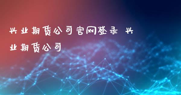 兴业期货公司官网登录 兴业期货公司_https://www.xyskdbj.com_原油直播_第1张
