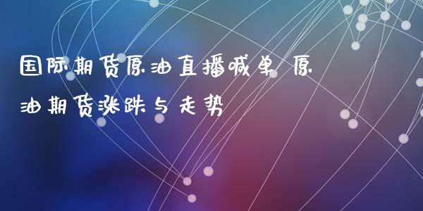 国际期货原油直播喊单 原油期货涨跌与走势_https://www.xyskdbj.com_期货平台_第1张