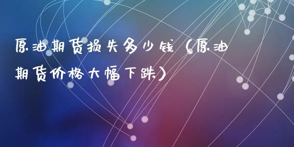原油期货损失多少钱（原油期货价格大幅下跌）_https://www.xyskdbj.com_原油直播_第1张