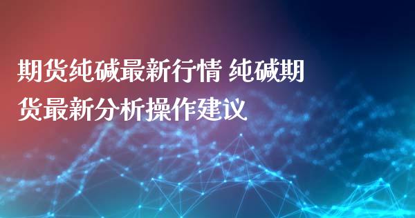 期货纯碱最新行情 纯碱期货最新分析操作建议_https://www.xyskdbj.com_原油直播_第1张