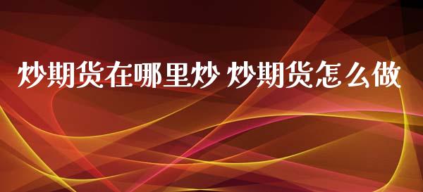 炒期货在哪里炒 炒期货怎么做_https://www.xyskdbj.com_期货学院_第1张