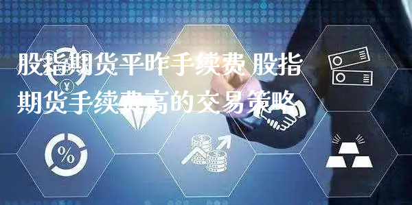 股指期货平昨手续费 股指期货手续费高的交易策略_https://www.xyskdbj.com_期货平台_第1张