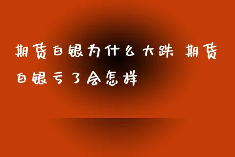 期货白银为什么大跌 期货白银亏了会怎样_https://www.xyskdbj.com_期货平台_第1张