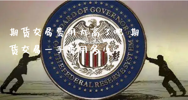 期货交易费用太高了吧 期货交易一手费用多少_https://www.xyskdbj.com_原油直播_第1张