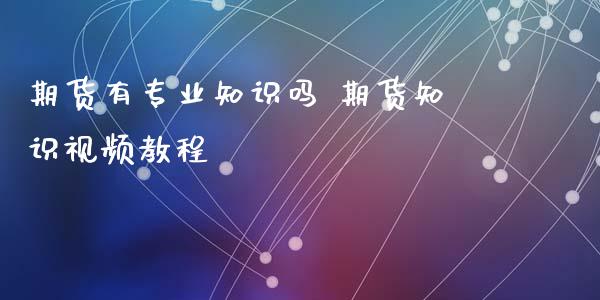期货有专业知识吗 期货知识视频教程_https://www.xyskdbj.com_期货行情_第1张