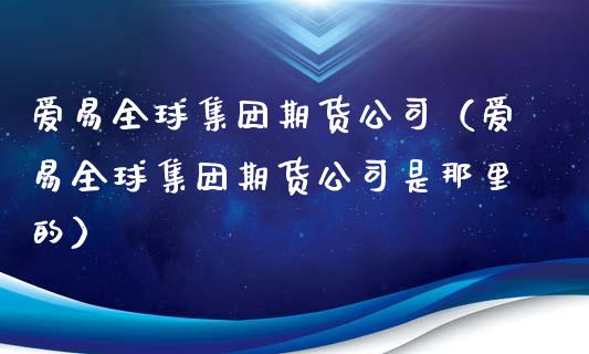 爱易全球集团期货公司（爱易全球集团期货公司是那里的）_https://www.xyskdbj.com_期货手续费_第1张