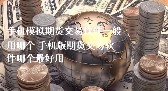 手机模拟期货交易软件一般用哪个 手机版期货交易软件哪个最好用_https://www.xyskdbj.com_期货学院_第1张